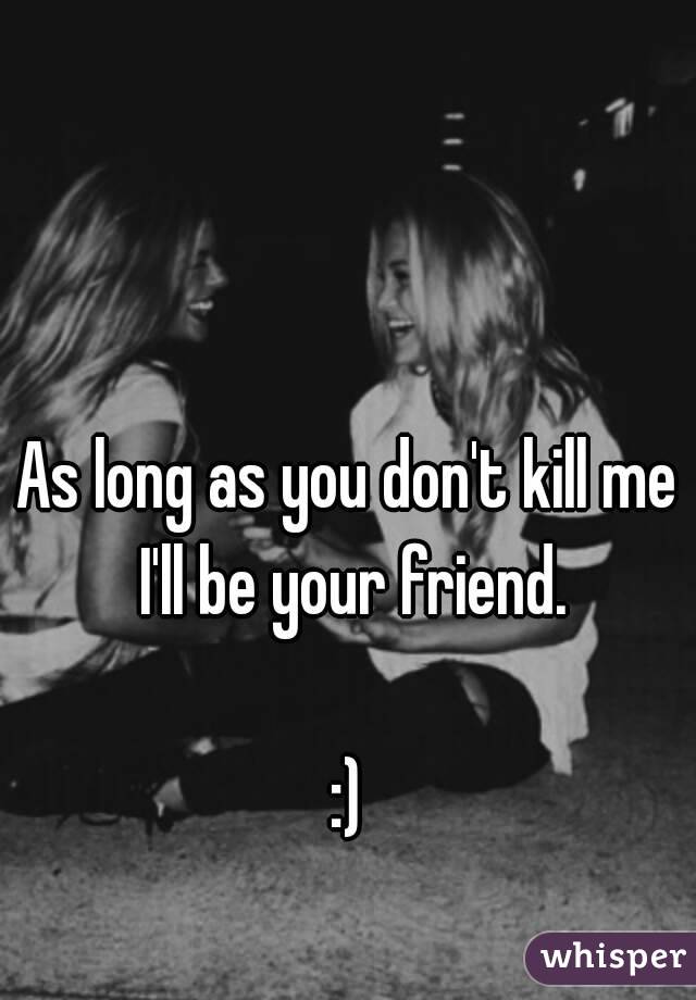 As long as you don't kill me I'll be your friend.

:)