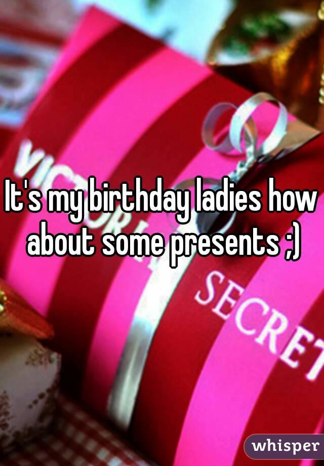 It's my birthday ladies how about some presents ;)