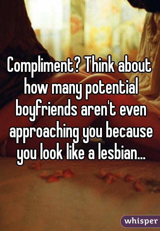 Compliment? Think about how many potential boyfriends aren't even approaching you because you look like a lesbian...