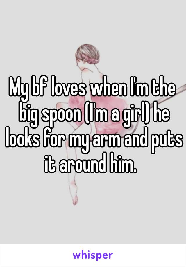 My bf loves when I'm the big spoon (I'm a girl) he looks for my arm and puts it around him.  