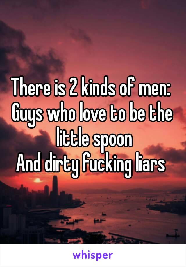 There is 2 kinds of men: 
Guys who love to be the little spoon
And dirty fucking liars 