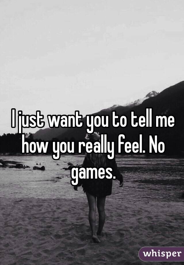 I just want you to tell me how you really feel. No games. 
