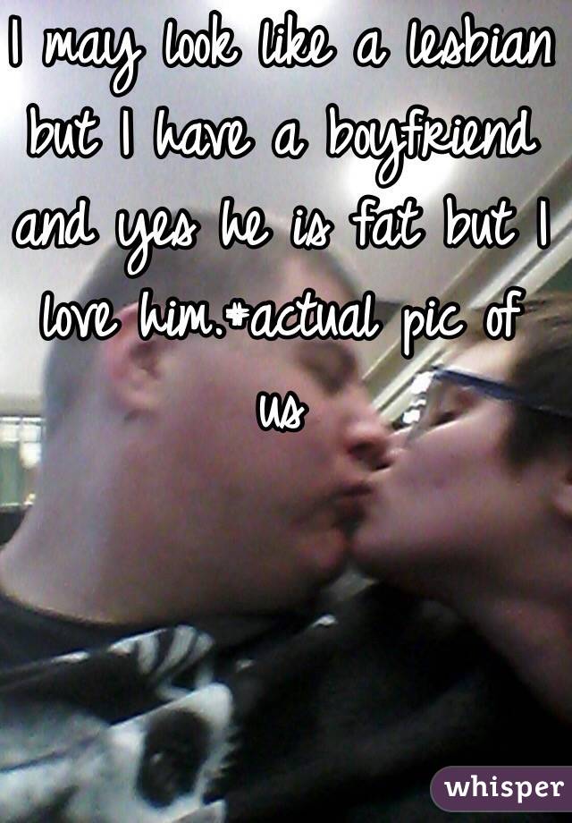 I may look like a lesbian but I have a boyfriend and yes he is fat but I love him.#actual pic of us