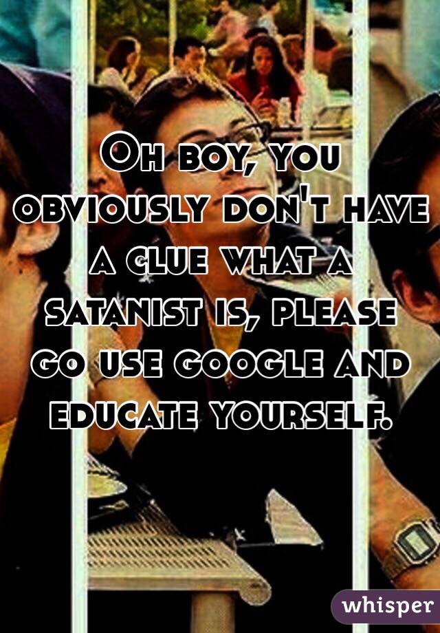 Oh boy, you obviously don't have a clue what a satanist is, please go use google and educate yourself. 