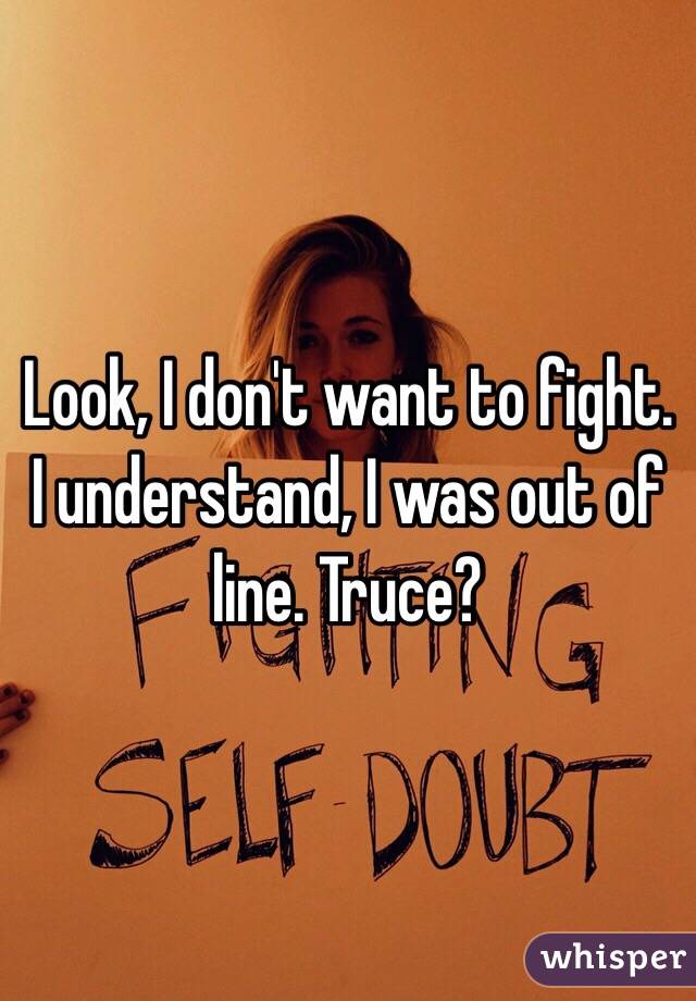 Look, I don't want to fight. I understand, I was out of line. Truce?