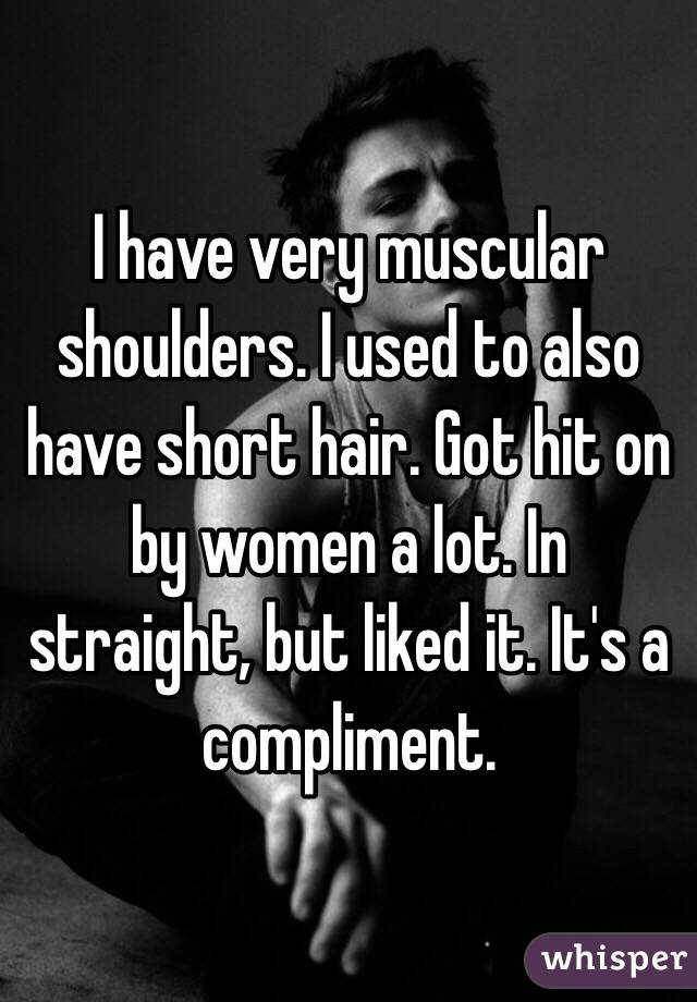 I have very muscular shoulders. I used to also have short hair. Got hit on by women a lot. In straight, but liked it. It's a compliment. 