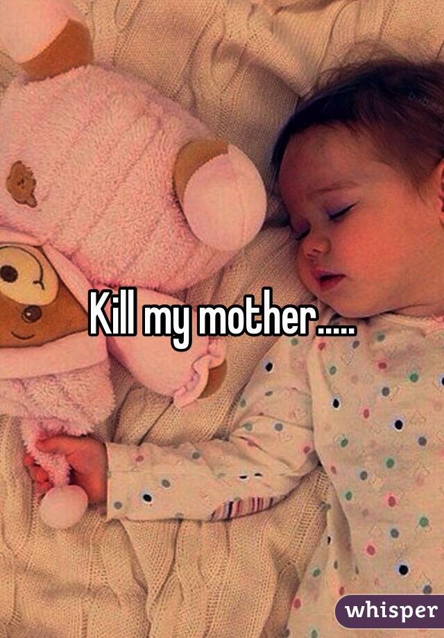 Kill my mother.....