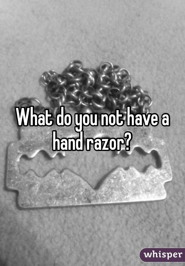 What do you not have a hand razor?