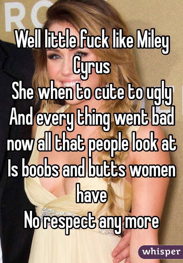 Well little fuck like Miley Cyrus 
She when to cute to ugly 
And every thing went bad now all that people look at 
Is boobs and butts women have
No respect any more 