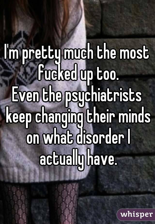 I'm pretty much the most fucked up too.
Even the psychiatrists keep changing their minds on what disorder I actually have.