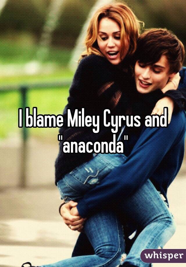 I blame Miley Cyrus and "anaconda"