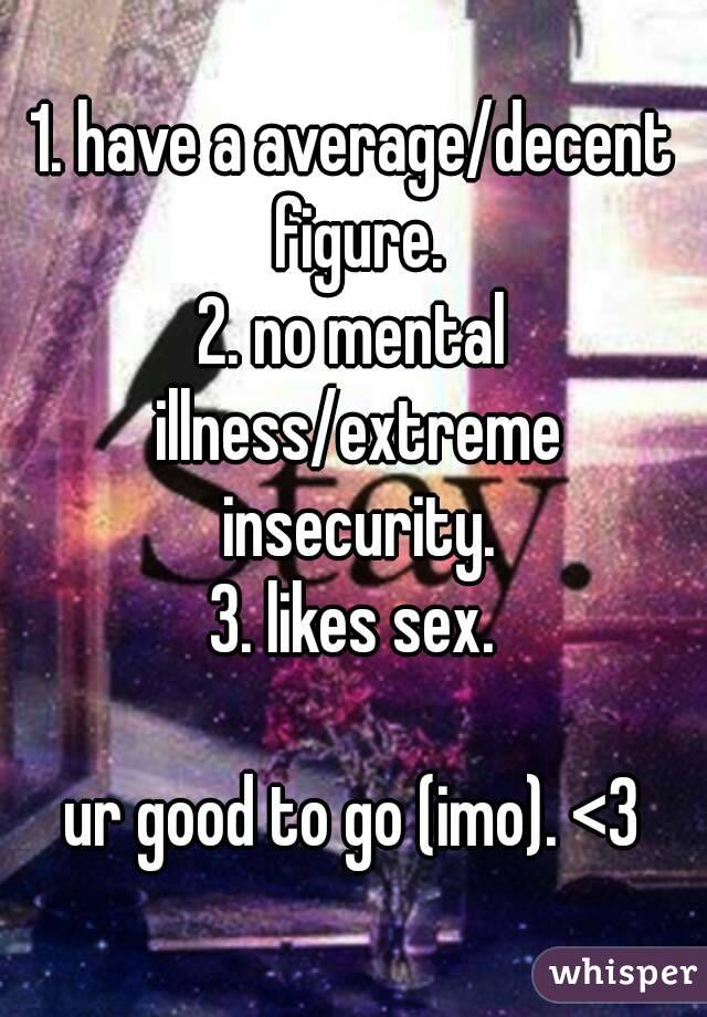 1. have a average/decent figure.
2. no mental illness/extreme insecurity.
3. likes sex.

ur good to go (imo). <3