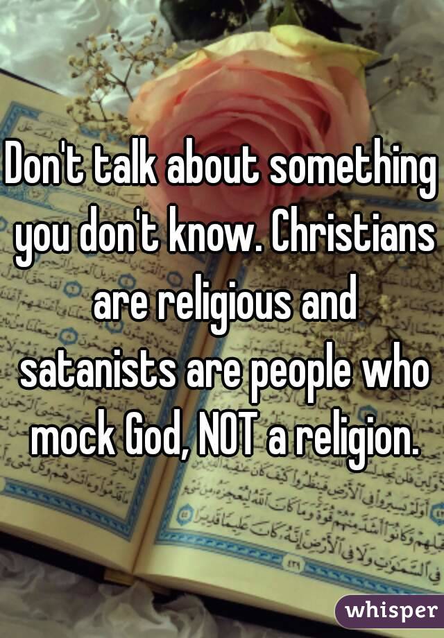 Don't talk about something you don't know. Christians are religious and satanists are people who mock God, NOT a religion.