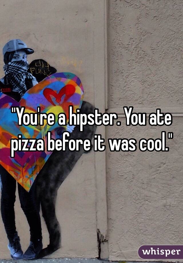 "You're a hipster. You ate pizza before it was cool."