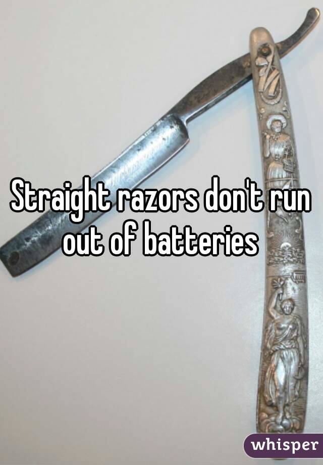 Straight razors don't run out of batteries 