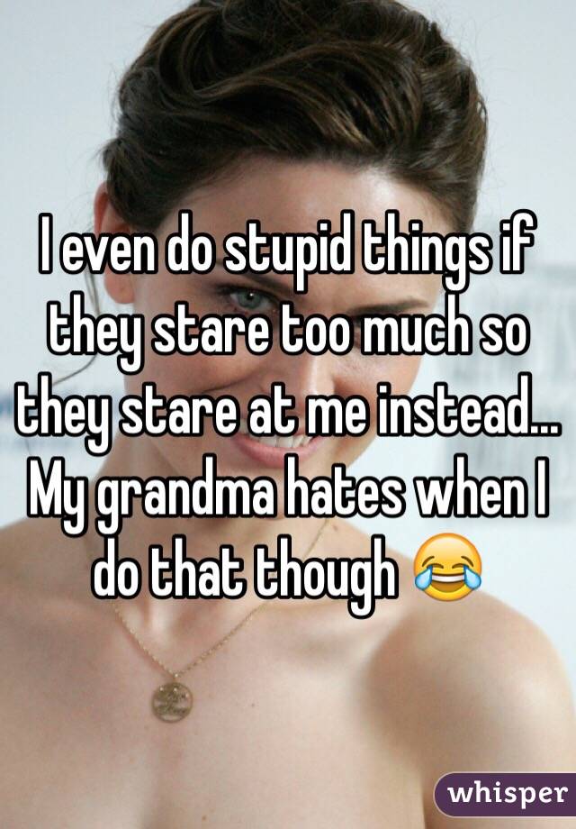 I even do stupid things if they stare too much so they stare at me instead... My grandma hates when I do that though 😂