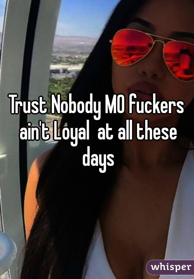 Trust Nobody MO fuckers ain't Loyal  at all these days