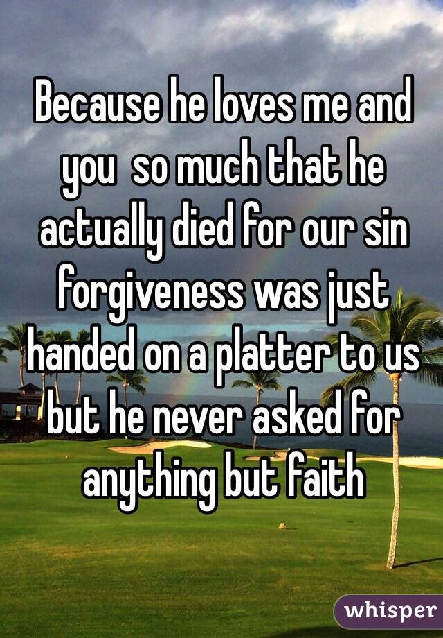 Because he loves me and you  so much that he actually died for our sin  forgiveness was just handed on a platter to us but he never asked for anything but faith