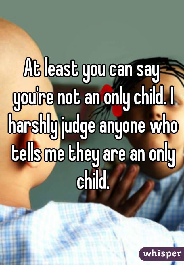 At least you can say you're not an only child. I harshly judge anyone who tells me they are an only child.