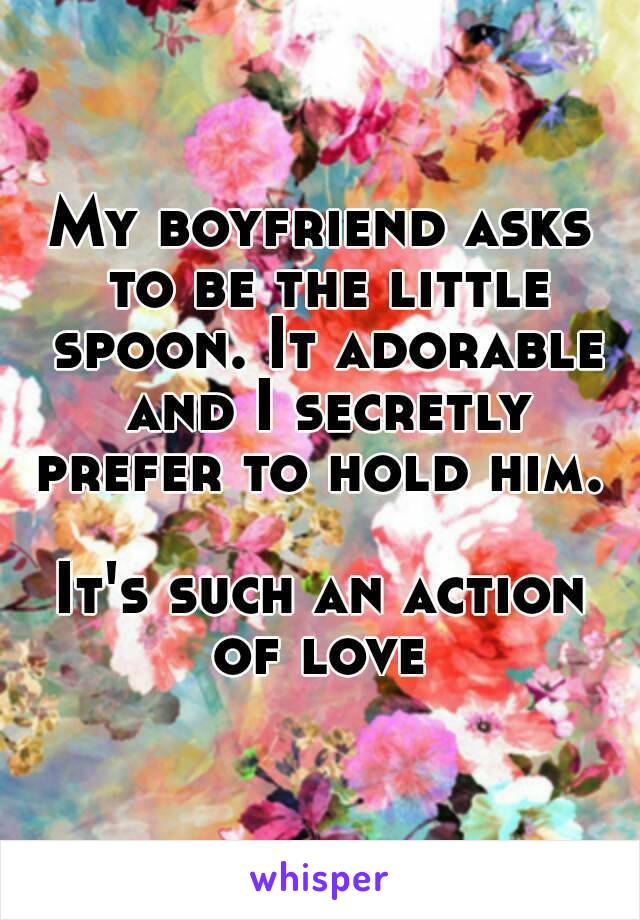 My boyfriend asks to be the little spoon. It adorable and I secretly prefer to hold him. 

It's such an action of love 
