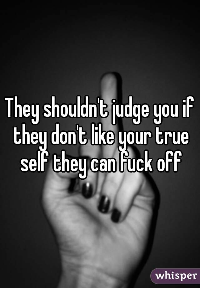 They shouldn't judge you if they don't like your true self they can fuck off