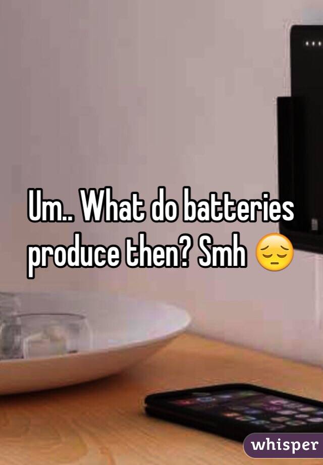 Um.. What do batteries produce then? Smh 😔