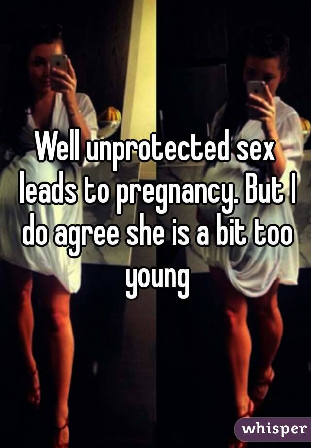 Well unprotected sex leads to pregnancy. But I do agree she is a bit too young