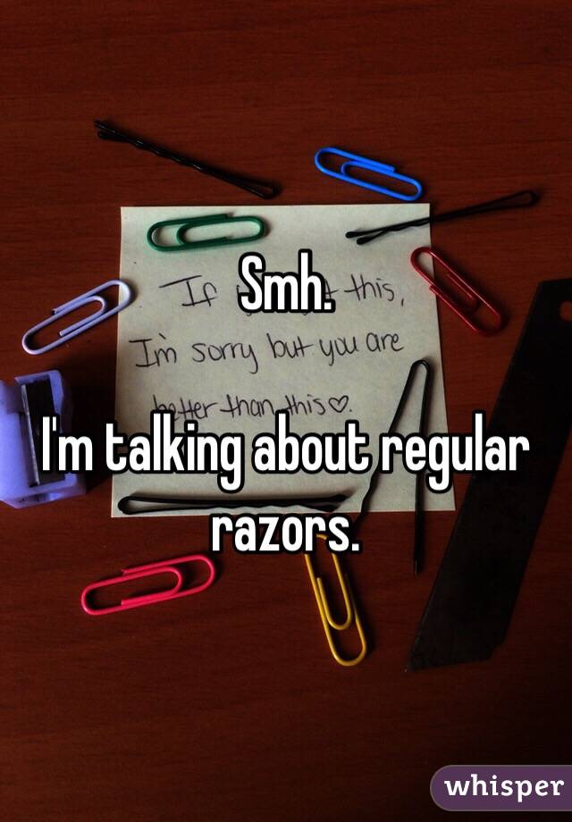 Smh. 

I'm talking about regular razors. 