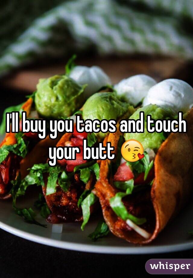 I'll buy you tacos and touch your butt 😘