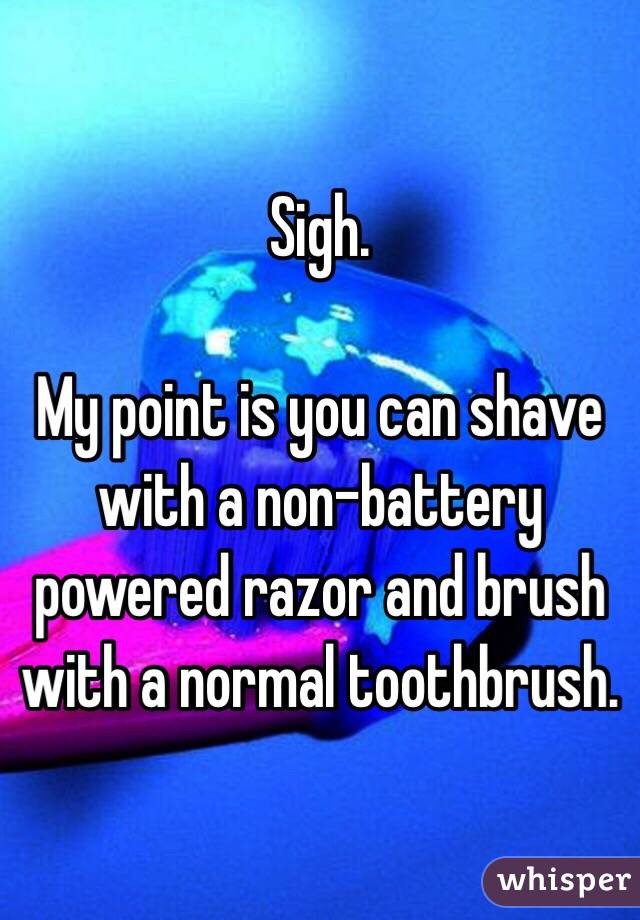 Sigh. 

My point is you can shave with a non-battery powered razor and brush with a normal toothbrush. 