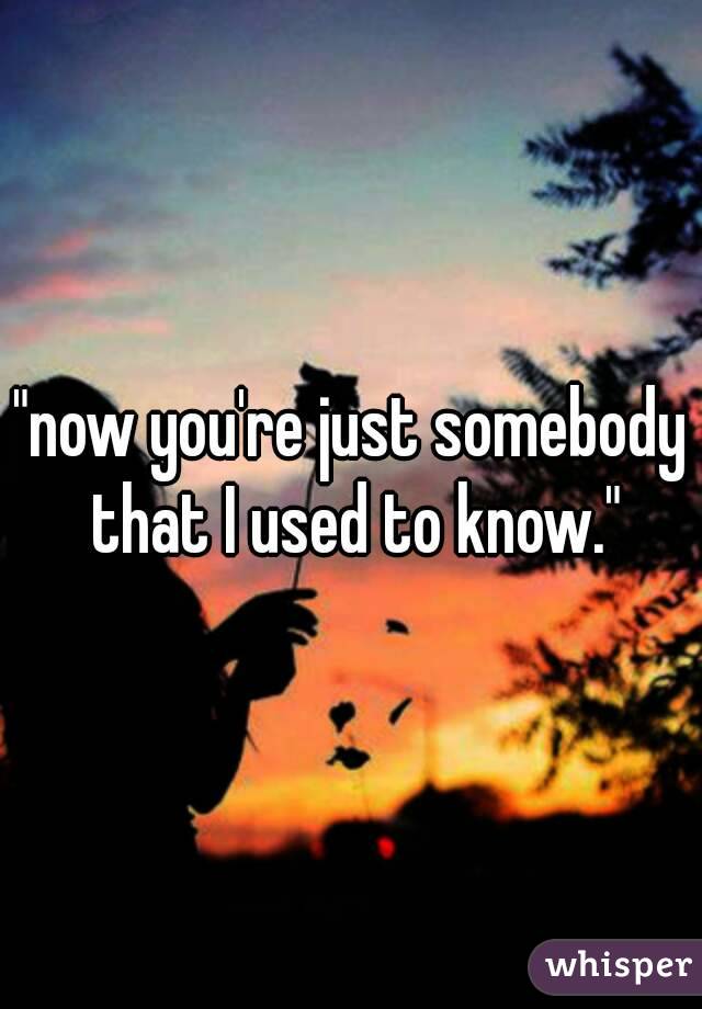 "now you're just somebody that I used to know."