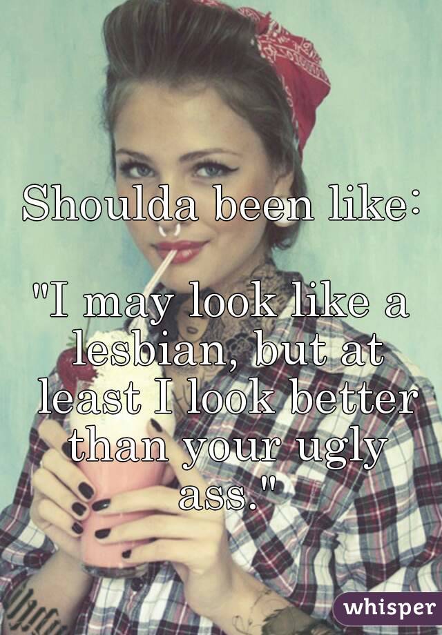 Shoulda been like:

"I may look like a lesbian, but at least I look better than your ugly ass."