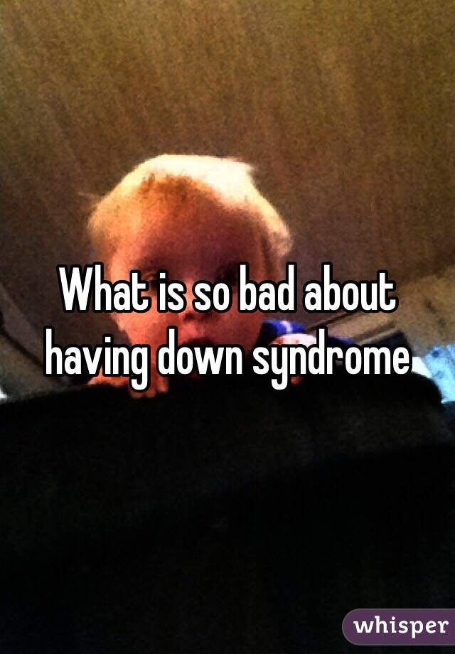 What is so bad about having down syndrome 