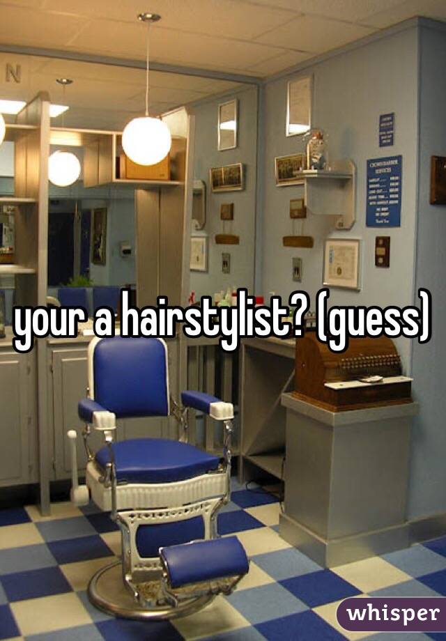 your a hairstylist? (guess)