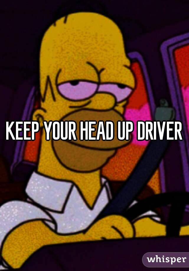 KEEP YOUR HEAD UP DRIVER