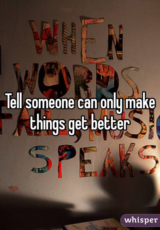 Tell someone can only make things get better 