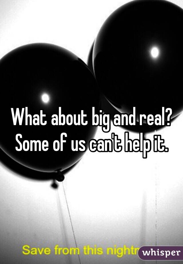 What about big and real? Some of us can't help it. 