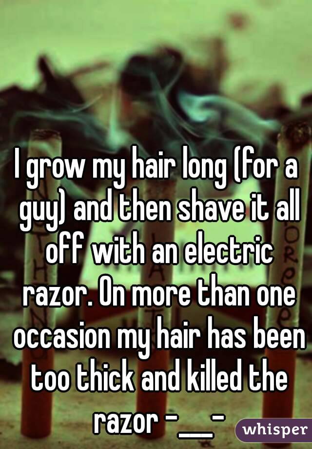 I grow my hair long (for a guy) and then shave it all off with an electric razor. On more than one occasion my hair has been too thick and killed the razor -___-