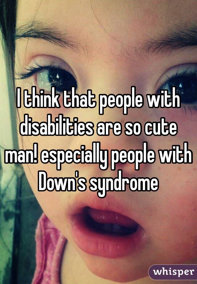 I think that people with disabilities are so cute man! especially people with Down's syndrome 