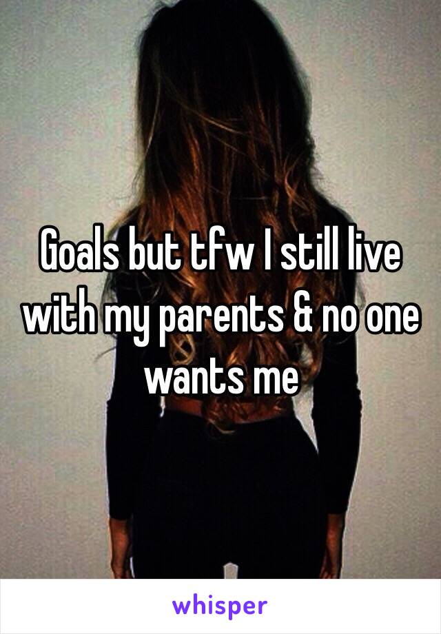 Goals but tfw I still live with my parents & no one wants me