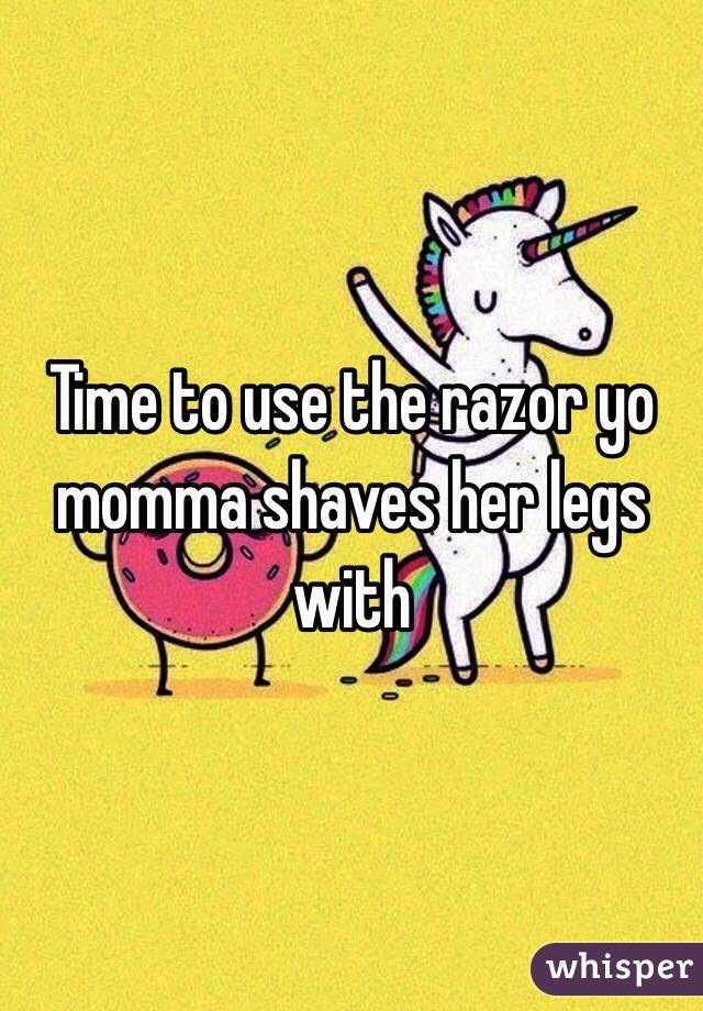 Time to use the razor yo momma shaves her legs with