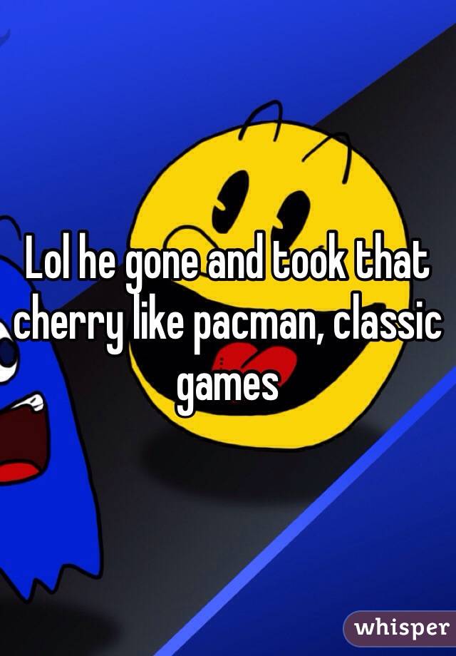 Lol he gone and took that cherry like pacman, classic games