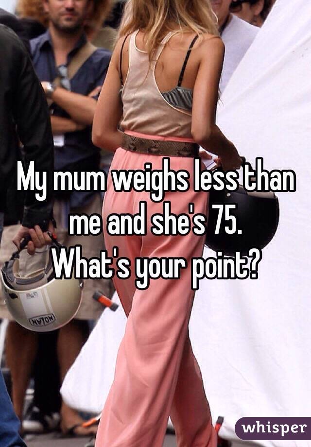 My mum weighs less than me and she's 75. 
What's your point? 