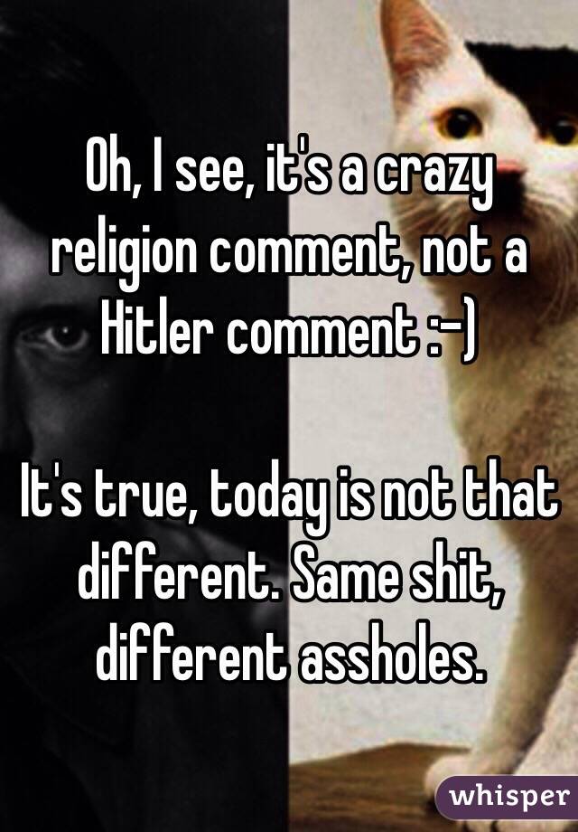 Oh, I see, it's a crazy religion comment, not a Hitler comment :-)

It's true, today is not that different. Same shit, different assholes.