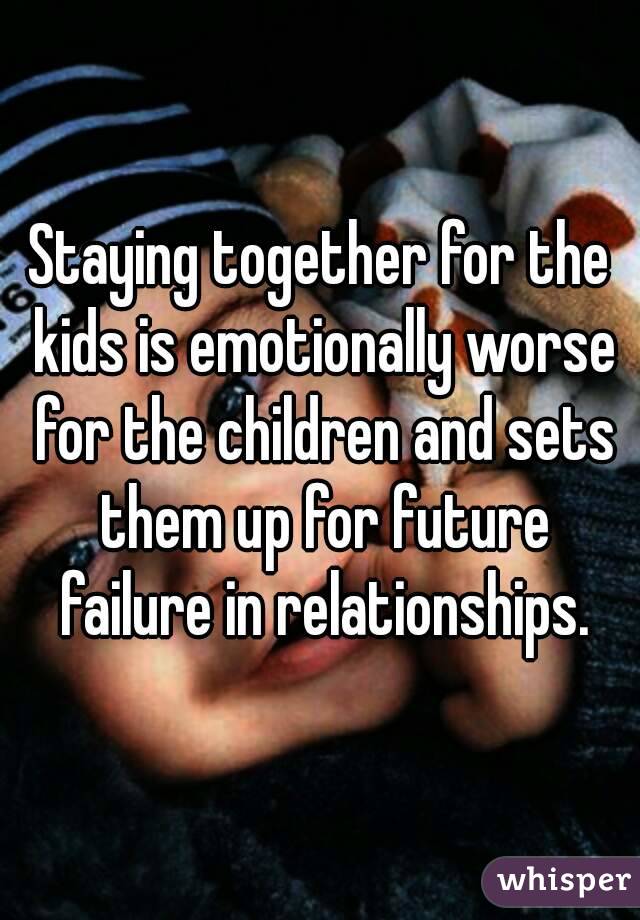 Staying together for the kids is emotionally worse for the children and sets them up for future failure in relationships.