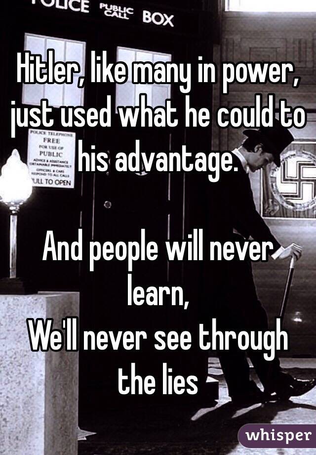 Hitler, like many in power, just used what he could to his advantage.

And people will never learn,
We'll never see through the lies