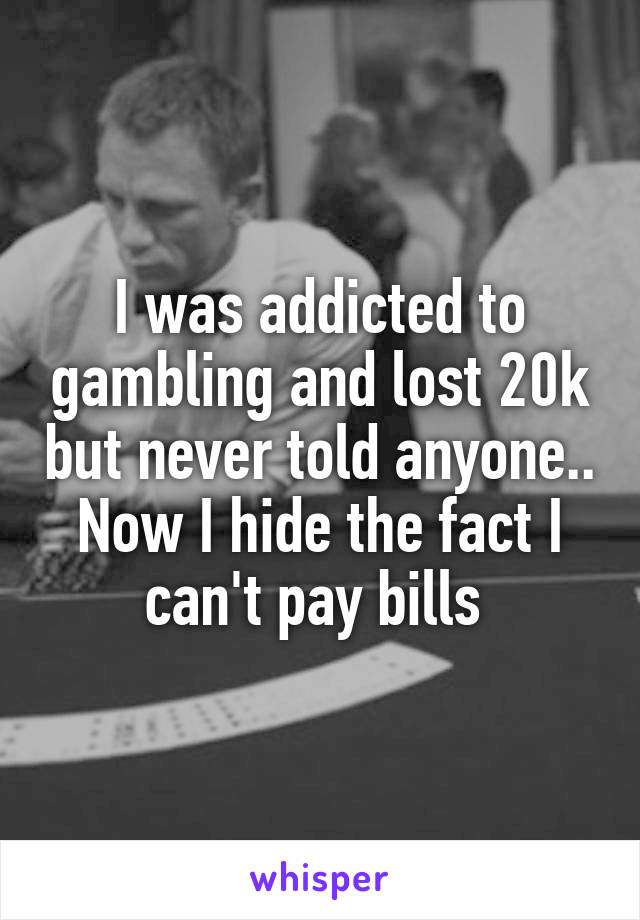 I was addicted to gambling and lost 20k but never told anyone.. Now I hide the fact I can't pay bills 