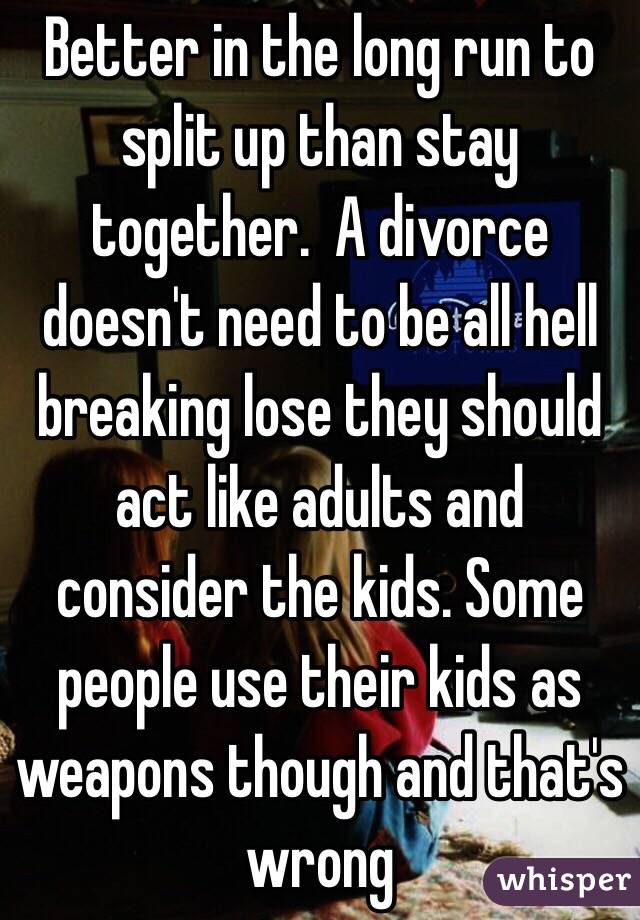 Better in the long run to split up than stay together.  A divorce doesn't need to be all hell breaking lose they should act like adults and consider the kids. Some people use their kids as weapons though and that's wrong 