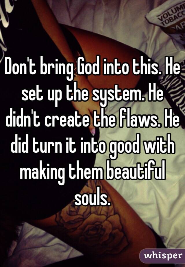 Don't bring God into this. He set up the system. He didn't create the flaws. He did turn it into good with making them beautiful souls.