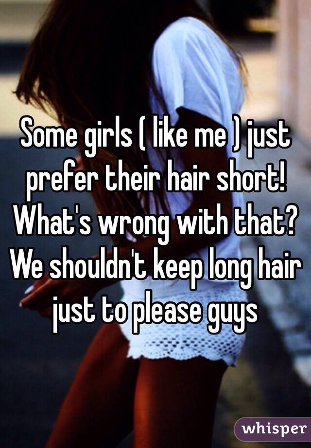 Some girls ( like me ) just prefer their hair short! What's wrong with that? We shouldn't keep long hair just to please guys